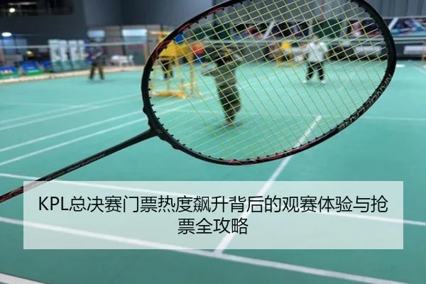 KPL总决赛门票热度飙升背后的观赛体验与抢票全攻略