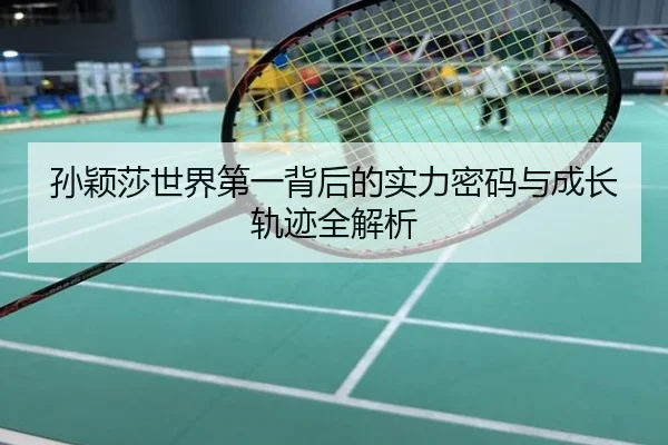 孙颖莎世界第一背后的实力密码与成长轨迹全解析