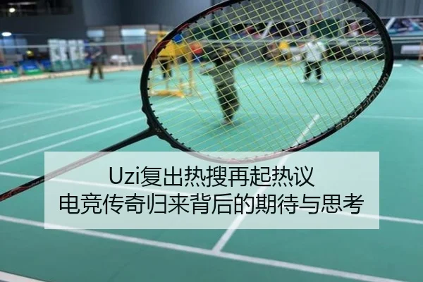 Uzi复出热搜再起热议 电竞传奇归来背后的期待与思考