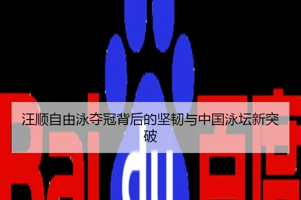 汪顺自由泳夺冠背后的坚韧与中国泳坛新突破