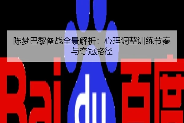 陈梦巴黎备战全景解析：心理调整训练节奏与夺冠路径