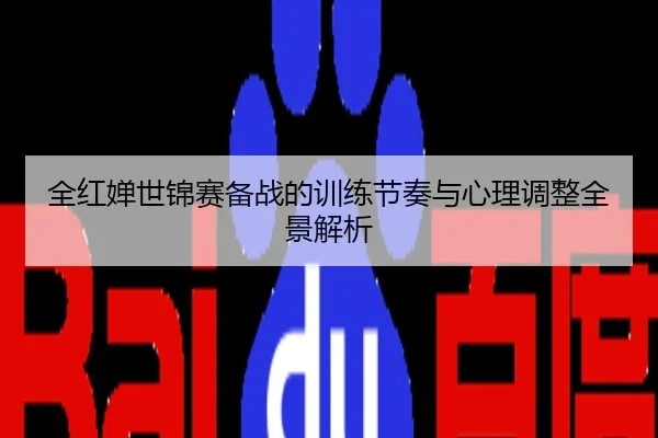 全红婵世锦赛备战的训练节奏与心理调整全景解析
