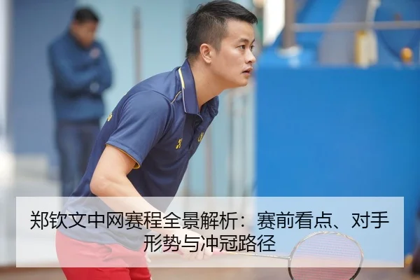 郑钦文中网赛程全景解析：赛前看点、对手形势与冲冠路径