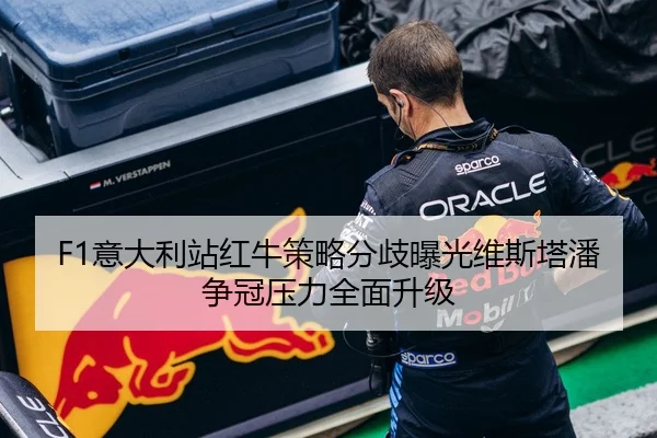 F1意大利站红牛策略分歧曝光维斯塔潘争冠压力全面升级