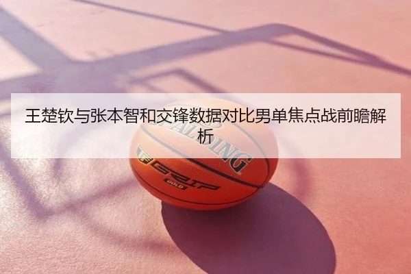 王楚钦与张本智和交锋数据对比男单焦点战前瞻解析