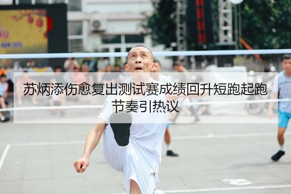 苏炳添伤愈复出测试赛成绩回升短跑起跑节奏引热议