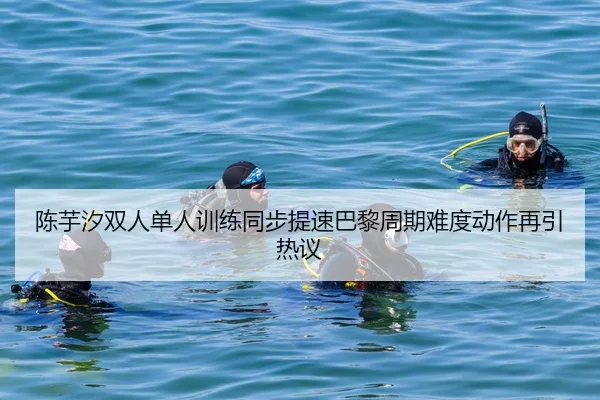 陈芋汐双人单人训练同步提速巴黎周期难度动作再引热议