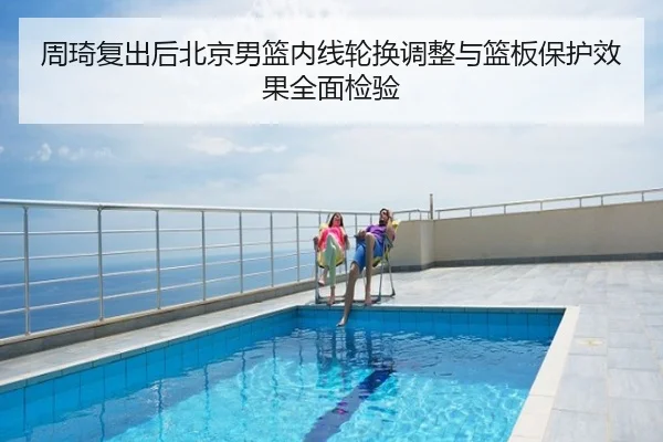 周琦复出后北京男篮内线轮换调整与篮板保护效果全面检验